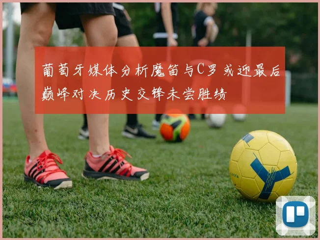 葡萄牙媒体分析魔笛与C罗或迎最后巅峰对决历史交锋未尝胜绩