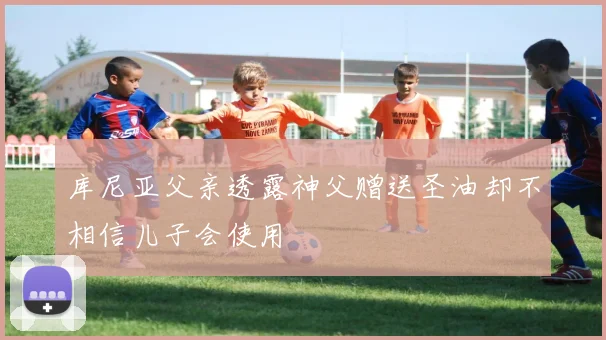 库尼亚父亲透露神父赠送圣油却不相信儿子会使用