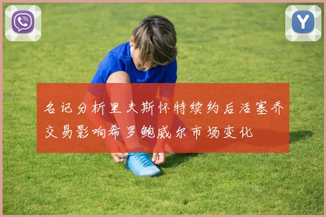 名记分析里夫斯怀特续约后活塞乔交易影响希罗鲍威尔市场变化