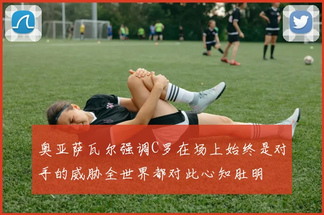奥亚萨瓦尔强调C罗在场上始终是对手的威胁全世界都对此心知肚明