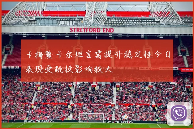 卡梅隆卡尔坦言需提升稳定性今日表现受跳投影响较大