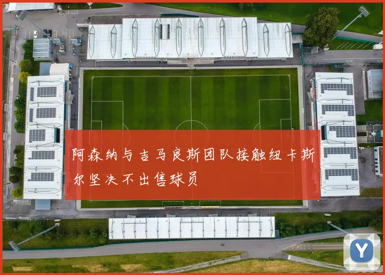 阿森纳与吉马良斯团队接触纽卡斯尔坚决不出售球员