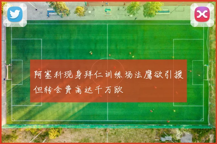 阿塞科现身拜仁训练场法鹰欲引援但转会费高达千万欧