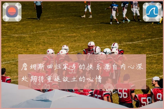 詹姆斯回归家乡的快乐源自内心深处期待重返故土的心情
