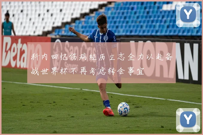 科内回忆伤病经历立志全力以赴备战世界杯不再考虑转会事宜