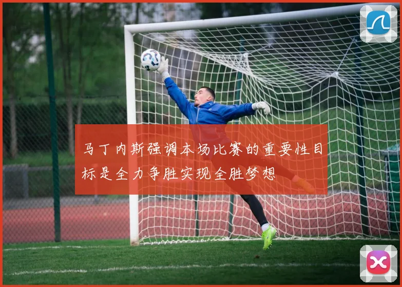 马丁内斯强调本场比赛的重要性目标是全力争胜实现全胜梦想