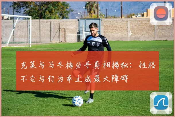克莱与马冬梅分手真相揭秘：性格不合与行为举止成最大障碍