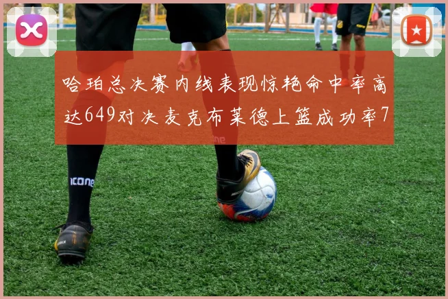 哈珀总决赛内线表现惊艳命中率高达649对决麦克布莱德上篮成功率75