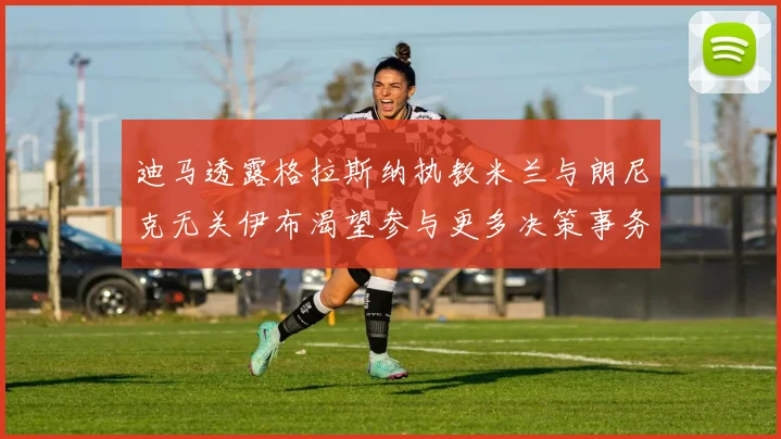 迪马透露格拉斯纳执教米兰与朗尼克无关伊布渴望参与更多决策事务