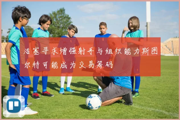 活塞寻求增强射手与组织能力斯图尔特可能成为交易筹码