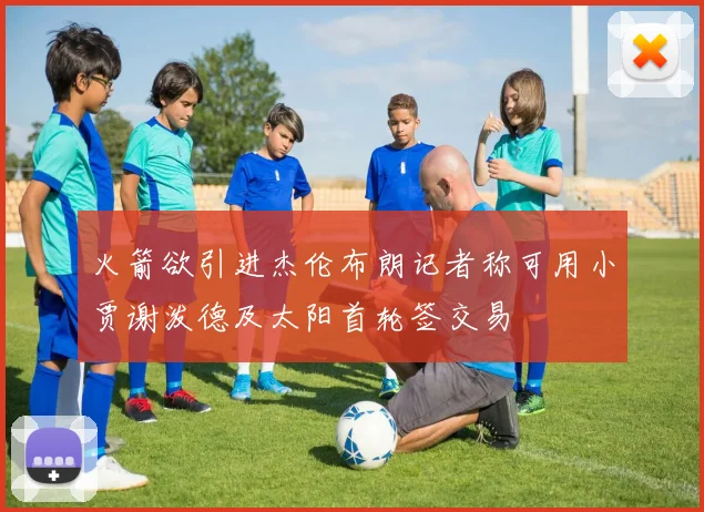 火箭欲引进杰伦布朗记者称可用小贾谢泼德及太阳首轮签交易