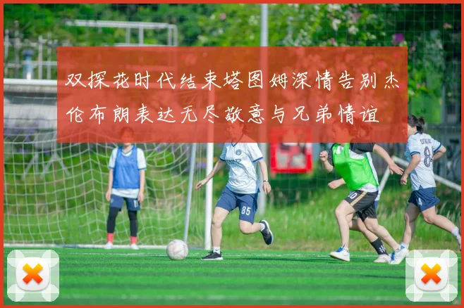 双探花时代结束塔图姆深情告别杰伦布朗表达无尽敬意与兄弟情谊
