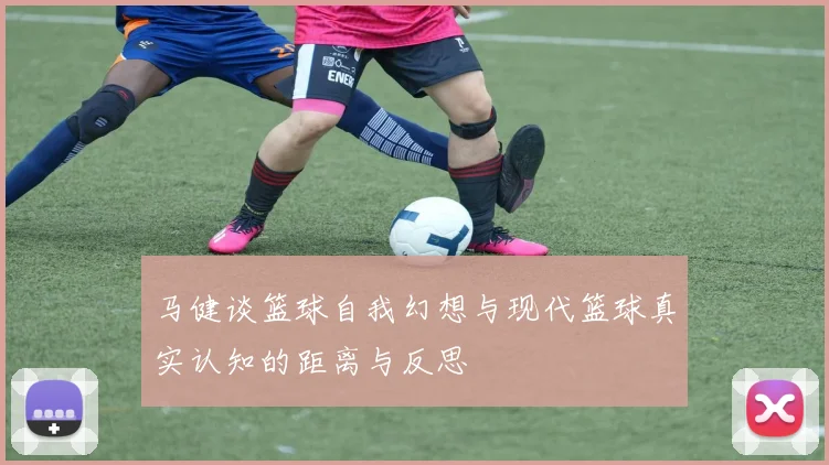 马健谈篮球自我幻想与现代篮球真实认知的距离与反思